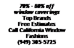 Text Box: 70% - 80% off window coveringsTop BrandsFree EstimatesCall California Window Fashions(949) 305-5725
